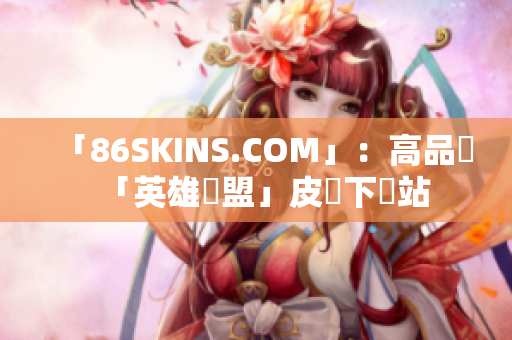 「86SKINS.COM」：高品質「英雄聯盟」皮膚下載站