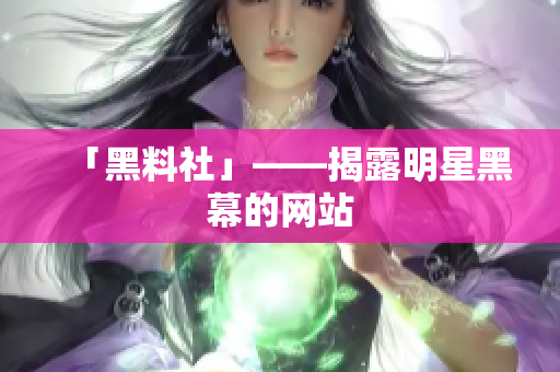 「黑料社」——揭露明星黑幕的网站