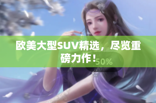 欧美大型SUV精选，尽览重磅力作！
