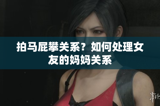 拍马屁攀关系？如何处理女友的妈妈关系