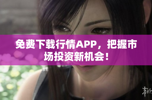 免费下载行情APP，把握市场投资新机会！