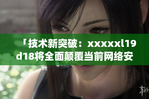 「技术新突破：xxxxxl19d18将全面颠覆当前网络安全局势」)