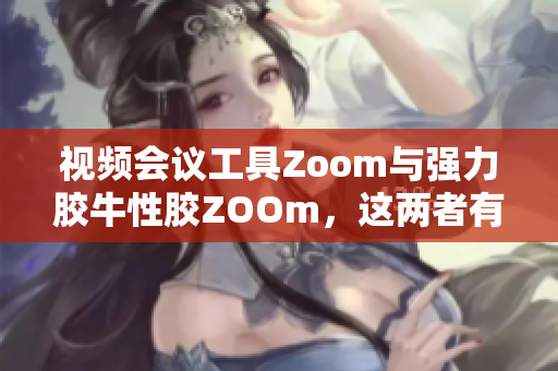 视频会议工具Zoom与强力胶牛性胶ZOOm，这两者有何不同？