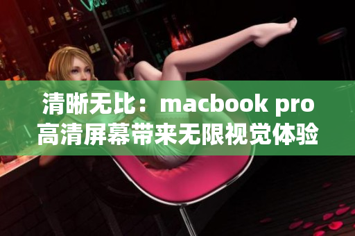 清晰无比：macbook pro高清屏幕带来无限视觉体验