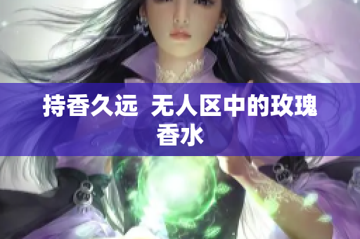 持香久远  无人区中的玫瑰香水