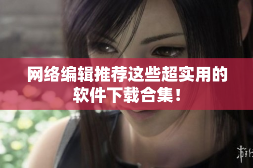 网络编辑推荐这些超实用的软件下载合集！