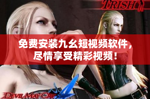 免费安装九幺短视频软件，尽情享受精彩视频！