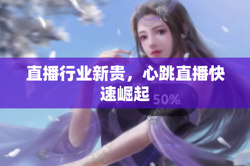 直播行业新贵，心跳直播快速崛起