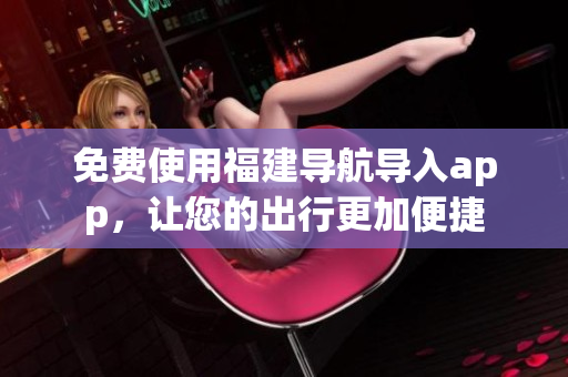 免费使用福建导航导入app，让您的出行更加便捷