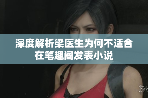 深度解析梁医生为何不适合在笔趣阁发表小说