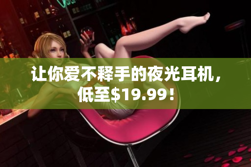让你爱不释手的夜光耳机，低至$19.99！