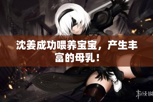 沈姜成功喂养宝宝，产生丰富的母乳！