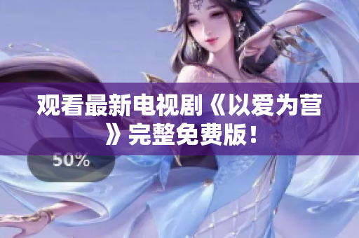 观看最新电视剧《以爱为营》完整免费版！