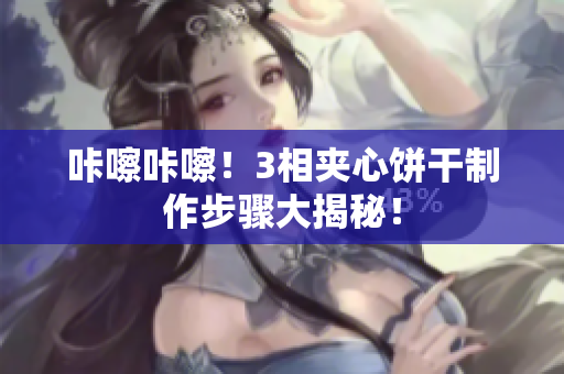 咔嚓咔嚓！3相夹心饼干制作步骤大揭秘！