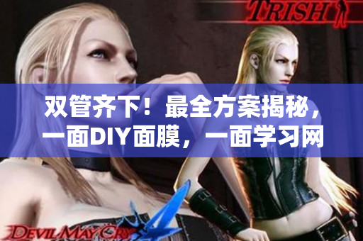 双管齐下！最全方案揭秘，一面DIY面膜，一面学习网络技能
