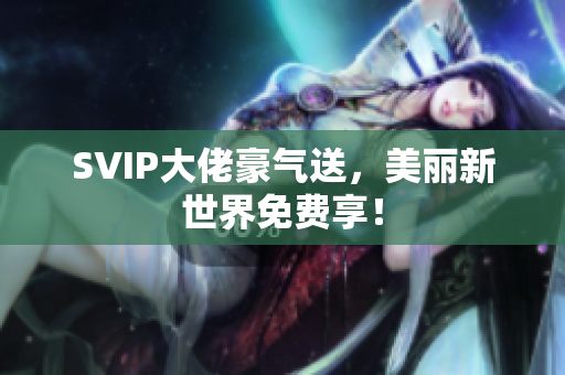 SVIP大佬豪气送，美丽新世界免费享！