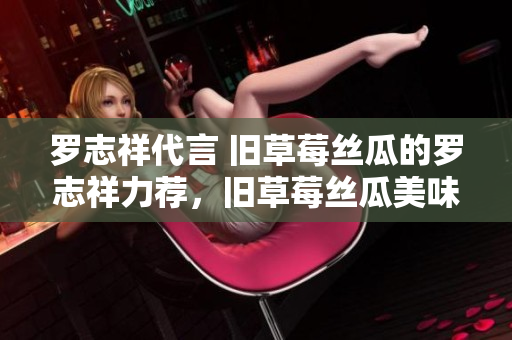 罗志祥代言 旧草莓丝瓜的罗志祥力荐，旧草莓丝瓜美味可口！
