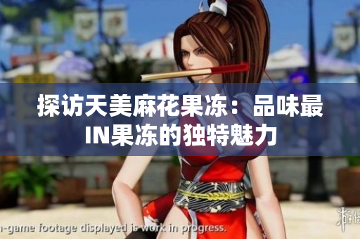 探访天美麻花果冻：品味最IN果冻的独特魅力