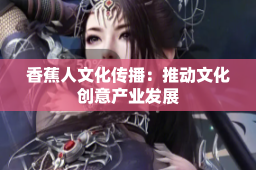 香蕉人文化传播：推动文化创意产业发展
