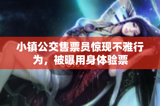 小镇公交售票员惊现不雅行为，被曝用身体验票