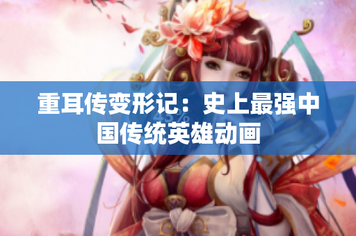 重耳传变形记：史上最强中国传统英雄动画