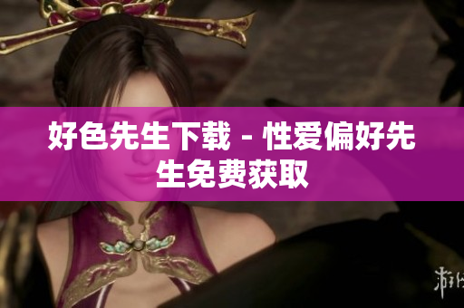 好色先生下载 - 性爱偏好先生免费获取