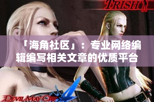 「海角社区」：专业网络编辑编写相关文章的优质平台