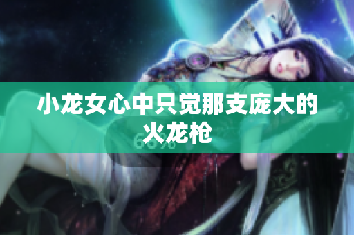 小龙女心中只觉那支庞大的火龙枪