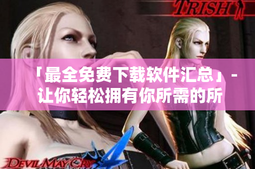 「最全免费下载软件汇总」- 让你轻松拥有你所需的所有软件