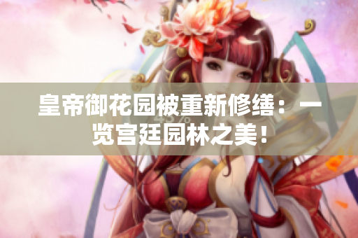 皇帝御花园被重新修缮：一览宫廷园林之美！