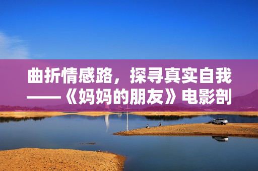 曲折情感路，探寻真实自我——《妈妈的朋友》电影剖析