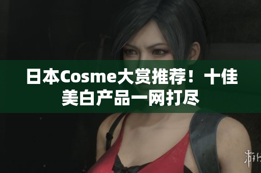 日本Cosme大赏推荐！十佳美白产品一网打尽