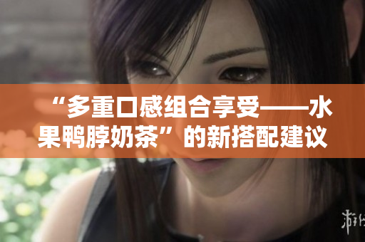 “多重口感组合享受——水果鸭脖奶茶”的新搭配建议