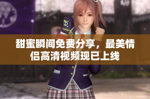 甜蜜瞬间免费分享，最美情侣高清视频现已上线