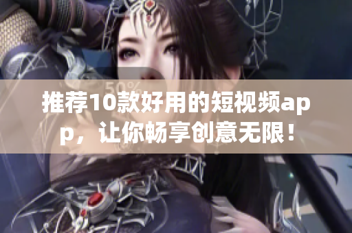 推荐10款好用的短视频app，让你畅享创意无限！