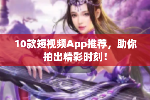 10款短视频App推荐，助你拍出精彩时刻！