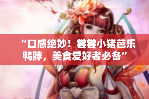 “口感绝妙！尝尝小猪芭乐鸭脖，美食爱好者必备”