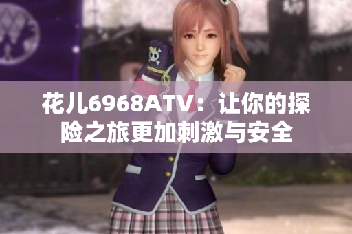 花儿6968ATV：让你的探险之旅更加刺激与安全