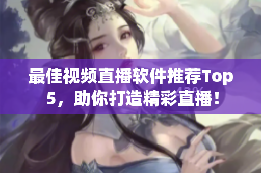 最佳视频直播软件推荐Top 5，助你打造精彩直播！