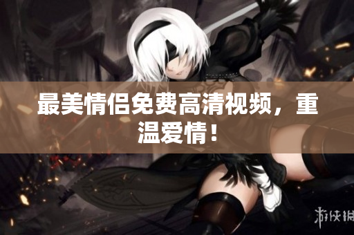 最美情侣免费高清视频，重温爱情！