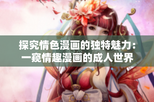 探究情色漫画的独特魅力：一窥情趣漫画的成人世界