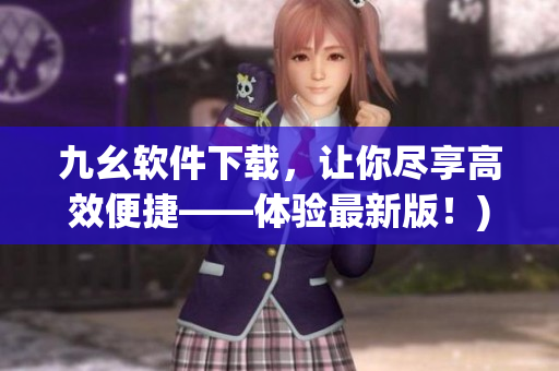 九幺软件下载，让你尽享高效便捷——体验最新版！)