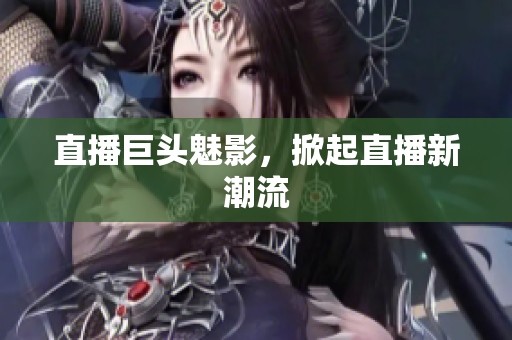 直播巨头魅影，掀起直播新潮流