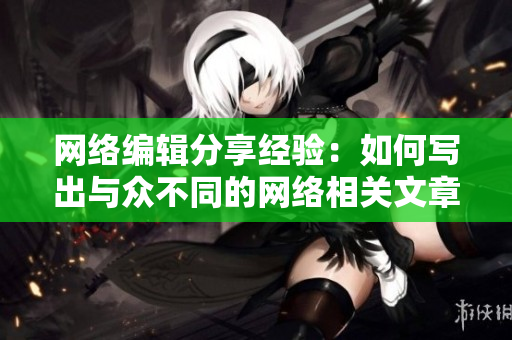 网络编辑分享经验：如何写出与众不同的网络相关文章？