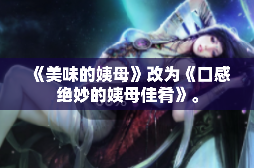 《美味的姨母》改为《口感绝妙的姨母佳肴》。