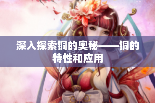 深入探索铜的奥秘——铜的特性和应用