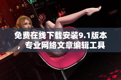免费在线下载安装9.1版本，专业网络文章编辑工具