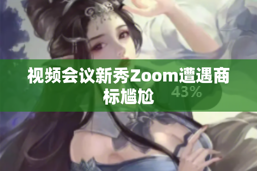 视频会议新秀Zoom遭遇商标尴尬