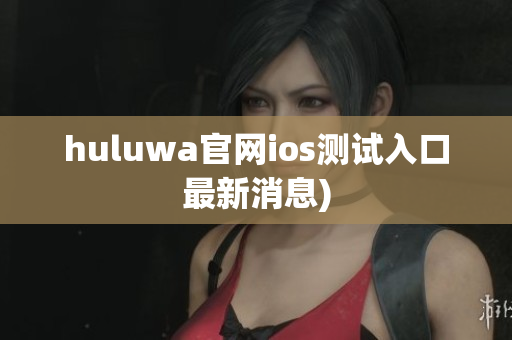 huluwa官网ios测试入口最新消息)