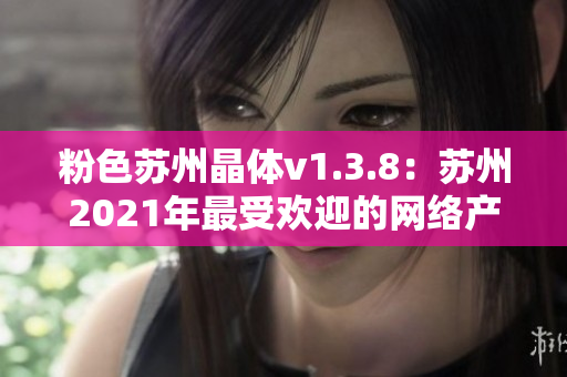 粉色苏州晶体v1.3.8：苏州2021年最受欢迎的网络产品